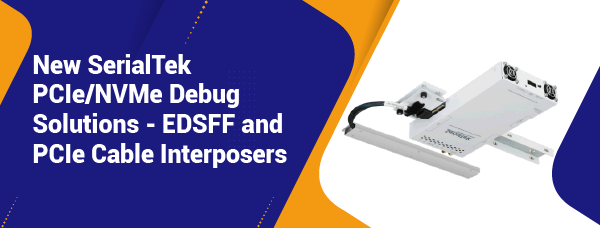 New SerialTek PCIe/NVMe Debug Solutions – EDSFF and PCIe Cable Interposers Banner